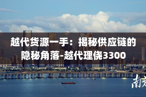 越代货源一手：揭秘供应链的隐秘角落-越代理侥3300