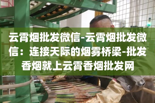 云霄烟批发微信-云霄烟批发微信：连接天际的烟雾桥梁-批发香烟就上云霄香烟批发网