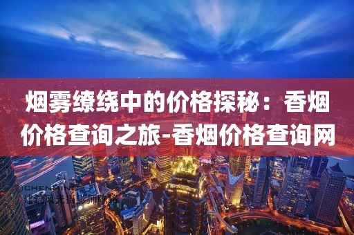烟雾缭绕中的价格探秘：香烟价格查询之旅-香烟价格查询网