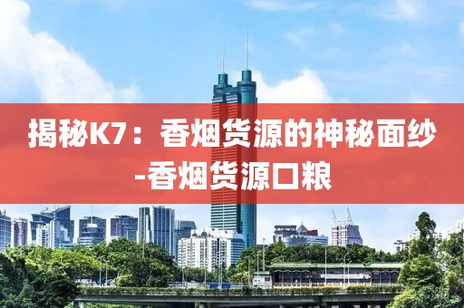 揭秘K7：香烟货源的神秘面纱-香烟货源口粮