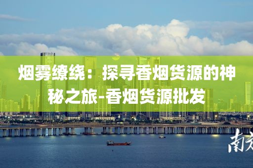 烟雾缭绕：探寻香烟货源的神秘之旅-香烟货源批发