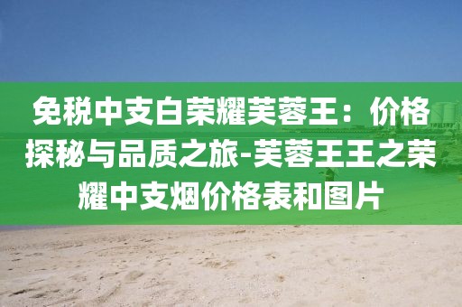 免税中支白荣耀芙蓉王：价格探秘与品质之旅-芙蓉王王之荣耀中支烟价格表和图片