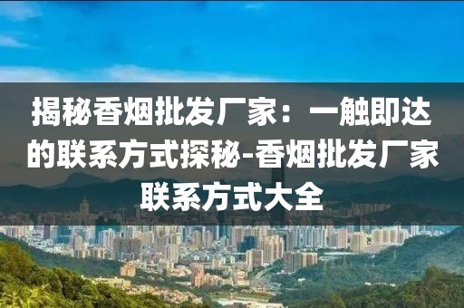 揭秘香烟批发厂家：一触即达的联系方式探秘-香烟批发厂家联系方式大全