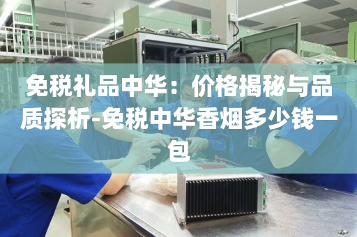 免税礼品中华：价格揭秘与品质探析-免税中华香烟多少钱一包