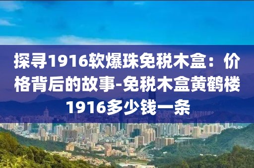 探寻1916软爆珠免税木盒：价格背后的故事-免税木盒黄鹤楼1916多少钱一条