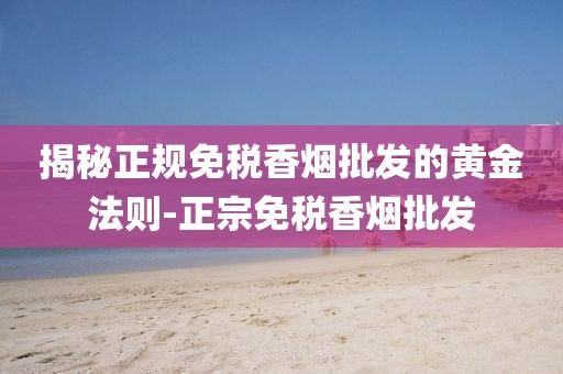 揭秘正规免税香烟批发的黄金法则-正宗免税香烟批发