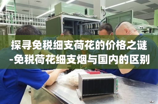 探寻免税细支荷花的价格之谜-免税荷花细支烟与国内的区别