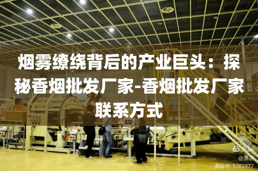烟雾缭绕背后的产业巨头：探秘香烟批发厂家-香烟批发厂家联系方式