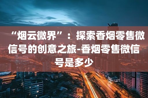 “烟云微界”：探索香烟零售微信号的创意之旅-香烟零售微信号是多少