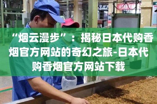 “烟云漫步”：揭秘日本代购香烟官方网站的奇幻之旅-日本代购香烟官方网站下载