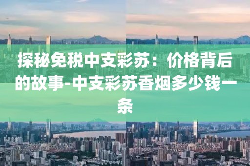 探秘免税中支彩苏：价格背后的故事-中支彩苏香烟多少钱一条