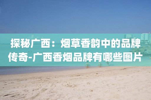 探秘广西：烟草香韵中的品牌传奇-广西香烟品牌有哪些图片