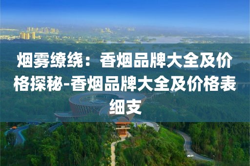 烟雾缭绕：香烟品牌大全及价格探秘-香烟品牌大全及价格表细支