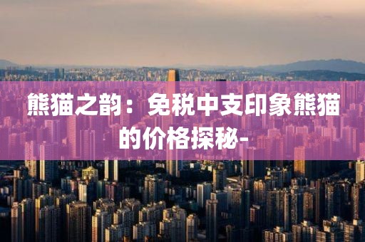 熊猫之韵：免税中支印象熊猫的价格探秘-