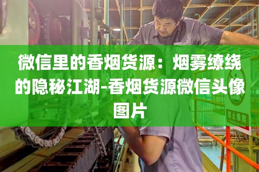 微信里的香烟货源：烟雾缭绕的隐秘江湖-香烟货源微信头像图片