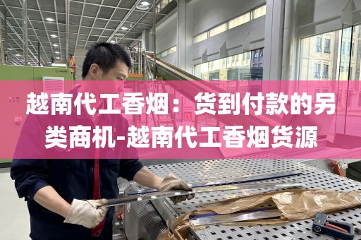 越南代工香烟：货到付款的另类商机-越南代工香烟货源