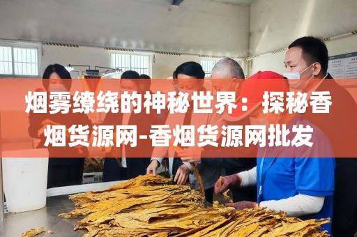 烟雾缭绕的神秘世界：探秘香烟货源网-香烟货源网批发