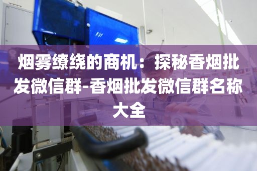 烟雾缭绕的商机：探秘香烟批发微信群-香烟批发微信群名称大全