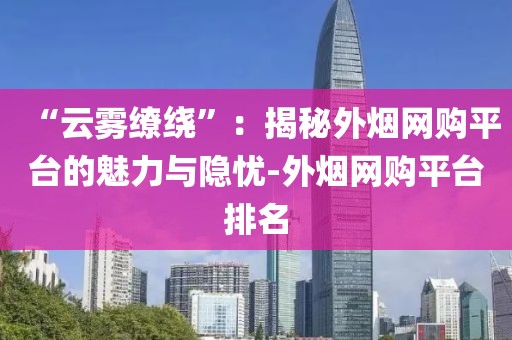 “云雾缭绕”：揭秘外烟网购平台的魅力与隐忧-外烟网购平台排名