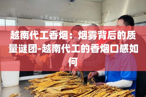 越南代工香烟：烟雾背后的质量谜团-越南代工的香烟口感如何