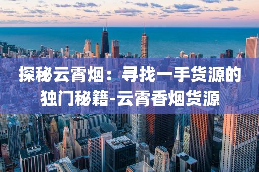 探秘云霄烟：寻找一手货源的独门秘籍-云霄香烟货源