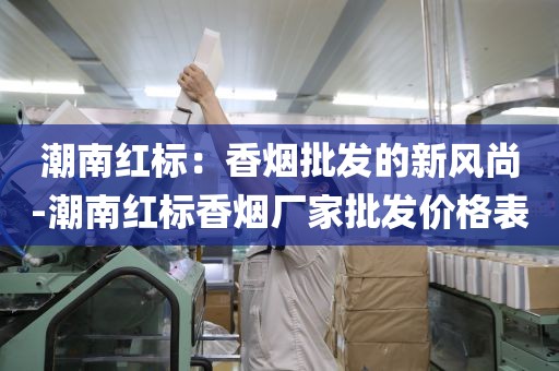 潮南红标：香烟批发的新风尚-潮南红标香烟厂家批发价格表