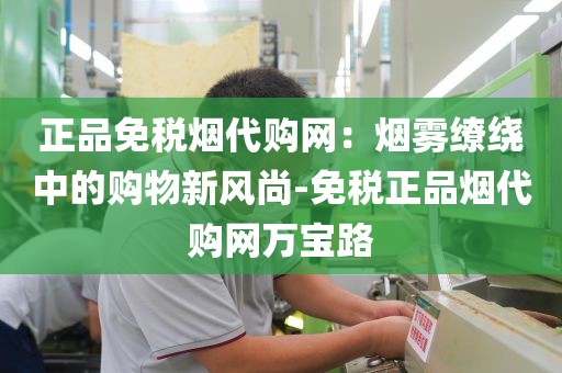 正品免税烟代购网：烟雾缭绕中的购物新风尚-免税正品烟代购网万宝路
