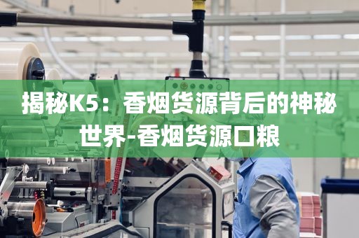 揭秘K5：香烟货源背后的神秘世界-香烟货源口粮