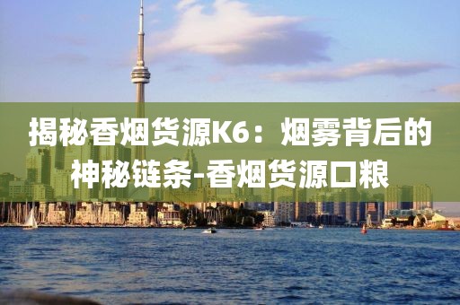 揭秘香烟货源K6：烟雾背后的神秘链条-香烟货源口粮