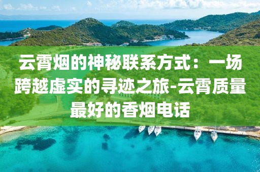 云霄烟的神秘联系方式：一场跨越虚实的寻迹之旅-云霄质量最好的香烟电话