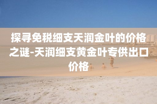 探寻免税细支天润金叶的价格之谜-天润细支黄金叶专供出口价格