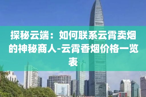 探秘云端：如何联系云霄卖烟的神秘商人-云霄香烟价格一览表