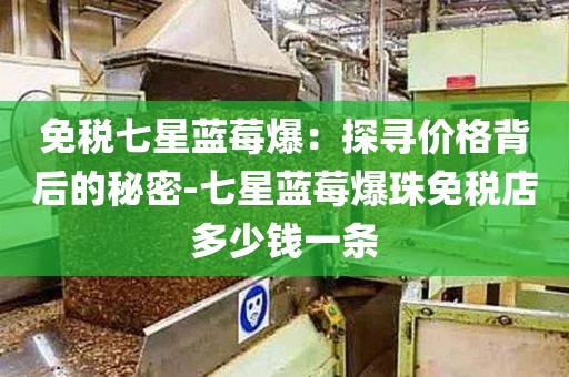 免税七星蓝莓爆：探寻价格背后的秘密-七星蓝莓爆珠免税店多少钱一条