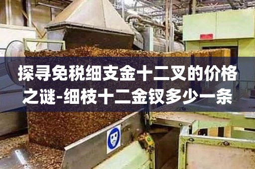 探寻免税细支金十二叉的价格之谜-细枝十二金钗多少一条