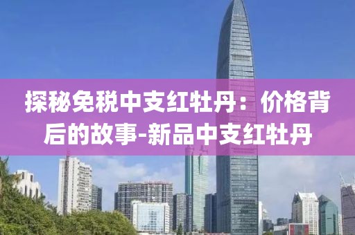 探秘免税中支红牡丹：价格背后的故事-新品中支红牡丹