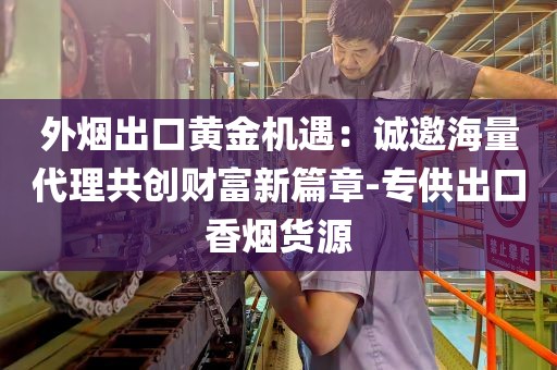 外烟出口黄金机遇：诚邀海量代理共创财富新篇章-专供出口香烟货源