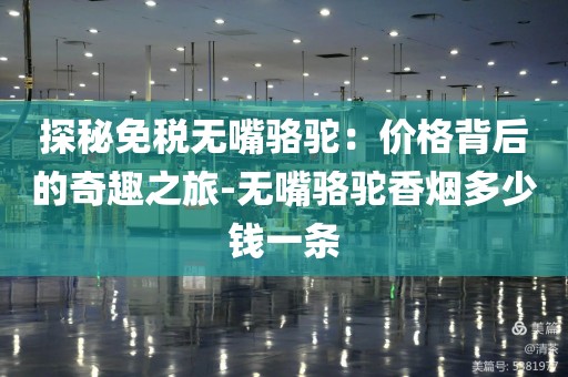 探秘免税无嘴骆驼：价格背后的奇趣之旅-无嘴骆驼香烟多少钱一条