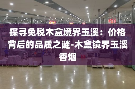 探寻免税木盒境界玉溪：价格背后的品质之谜-木盒镜界玉溪香烟