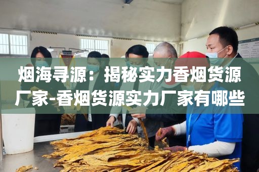 烟海寻源：揭秘实力香烟货源厂家-香烟货源实力厂家有哪些